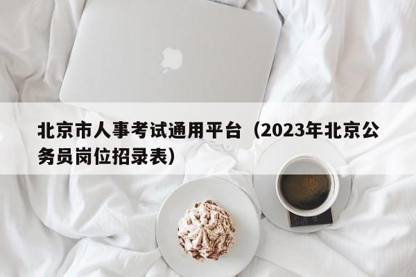 北京市人事考试通用平台（2023年北京公务员岗位招录表）