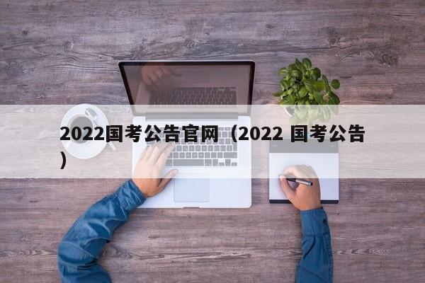 2022国考公告官网（2022 国考公告）