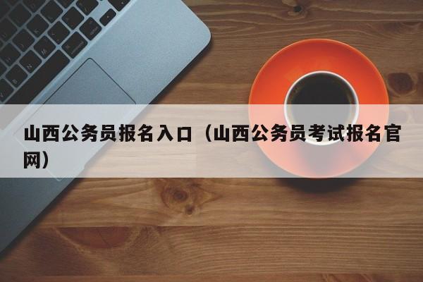 山西公务员报名入口（山西公务员考试报名官网）