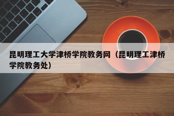 昆明理工大学津桥学院教务网（昆明理工津桥学院教务处）