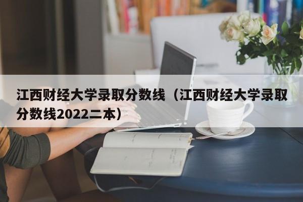 江西财经大学录取分数线（江西财经大学录取分数线2022二本）