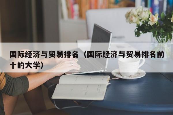 国际经济与贸易排名（国际经济与贸易排名前十的大学）