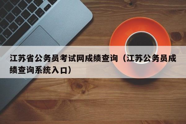 江苏省公务员考试网成绩查询（江苏公务员成绩查询系统入口）