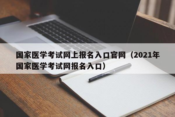 国家医学考试网上报名入口官网（2021年国家医学考试网报名入口）