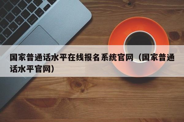 国家普通话水平在线报名系统官网（国家普通话水平官网）