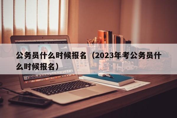 公务员什么时候报名（2023年考公务员什么时候报名）