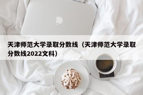 天津师范大学录取分数线（天津师范大学录取分数线2022文科）