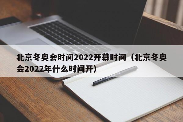 北京冬奥会时间2022开幕时间（北京冬奥会2022年什么时间开）