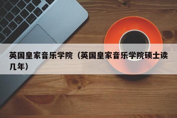 英国皇家音乐学院（英国皇家音乐学院硕士读几年）