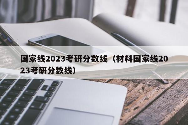 国家线2023考研分数线（材料国家线2023考研分数线）