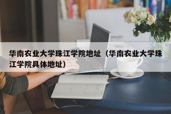 华南农业大学珠江学院地址（华南农业大学珠江学院具体地址）