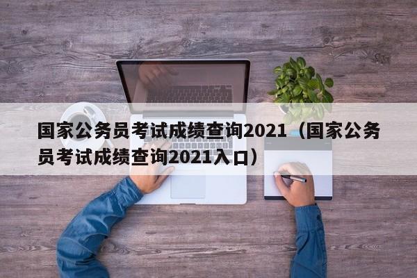 国家公务员考试成绩查询2021（国家公务员考试成绩查询2021入口）