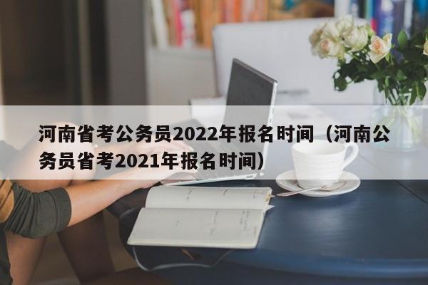 河南省考公务员2022年报名时间（河南公务员省考2021年报名时间）