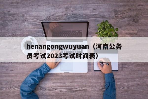 henangongwuyuan（河南公务员考试2023考试时间表）