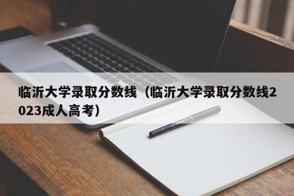 临沂大学录取分数线（临沂大学录取分数线2023成人高考）