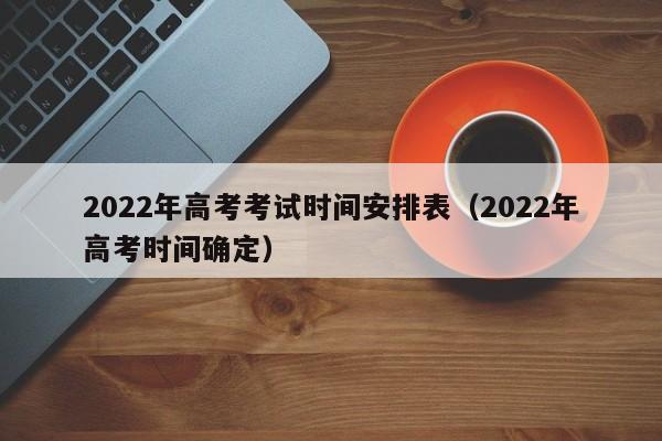 2022年高考考试时间安排表（2022年高考时间确定）