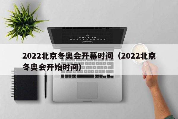 2022北京冬奥会开幕时间（2022北京冬奥会开始时间）