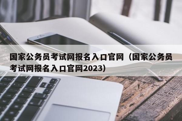 国家公务员考试网报名入口官网（国家公务员考试网报名入口官网2023）