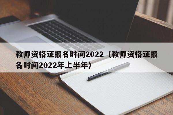 教师资格证报名时间2022（教师资格证报名时间2022年上半年）