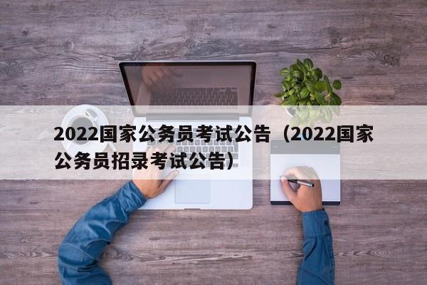 2022国家公务员考试公告（2022国家公务员招录考试公告）