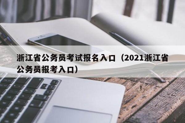 浙江省公务员考试报名入口（2021浙江省公务员报考入口）