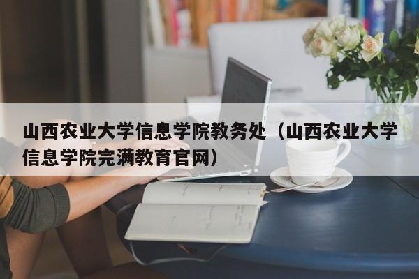 山西农业大学信息学院教务处（山西农业大学信息学院完满教育官网）