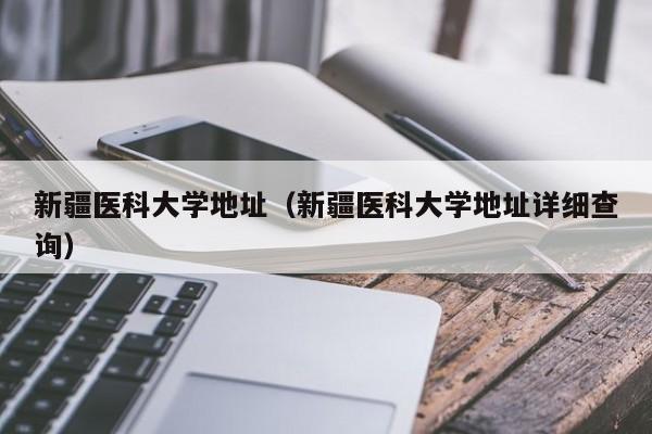 新疆医科大学地址（新疆医科大学地址详细查询）