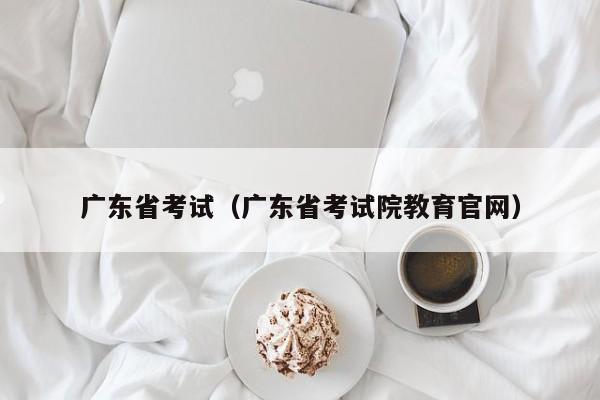 广东省考试（广东省考试院教育官网）