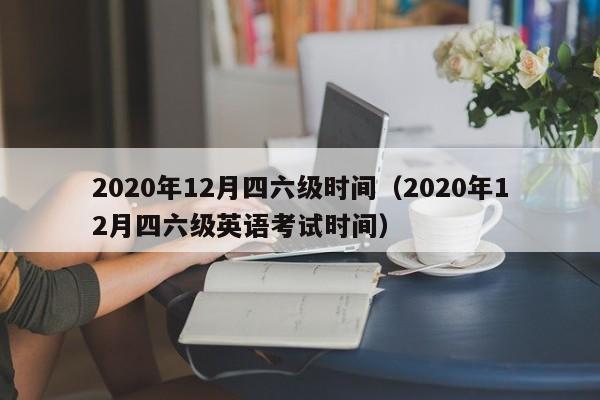 2020年12月四六级时间（2020年12月四六级英语考试时间）