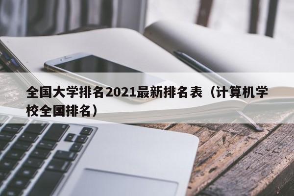 全国大学排名2021最新排名表（计算机学校全国排名）