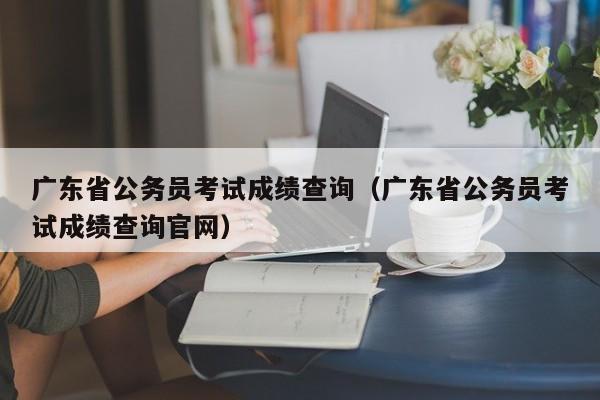 广东省公务员考试成绩查询（广东省公务员考试成绩查询官网）