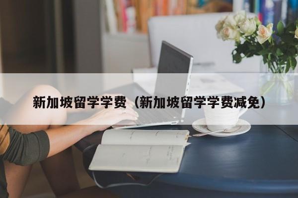 新加坡留学学费（新加坡留学学费减免）