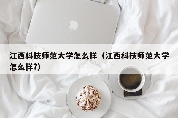 江西科技师范大学怎么样（江西科技师范大学怎么样?）