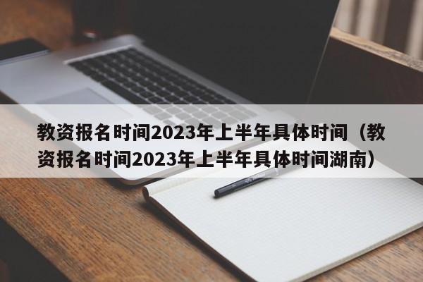 教资报名时间2023年上半年具体时间（教资报名时间2023年上半年具体时间湖南）