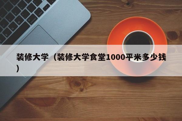 装修大学（装修大学食堂1000平米多少钱）