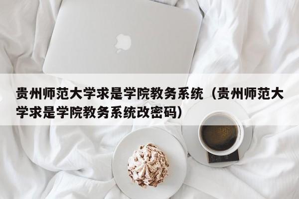 贵州师范大学求是学院教务系统（贵州师范大学求是学院教务系统改密码）