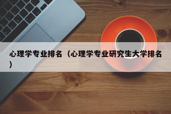 心理学专业排名（心理学专业研究生大学排名）