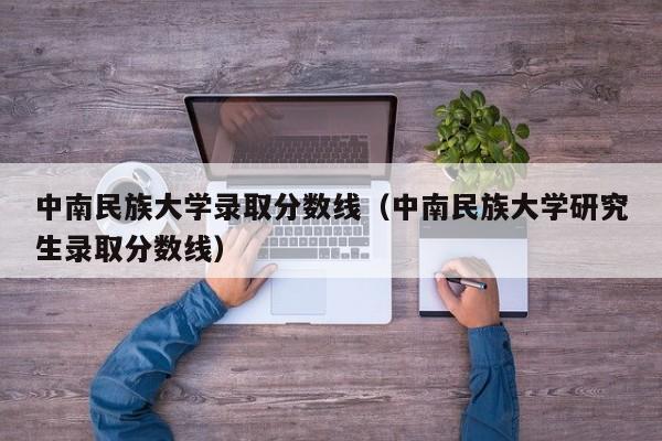 中南民族大学录取分数线（中南民族大学研究生录取分数线）