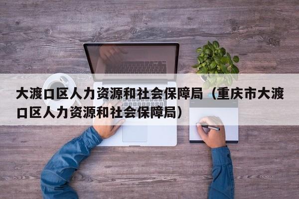 大渡口区人力资源和社会保障局（重庆市大渡口区人力资源和社会保障局）