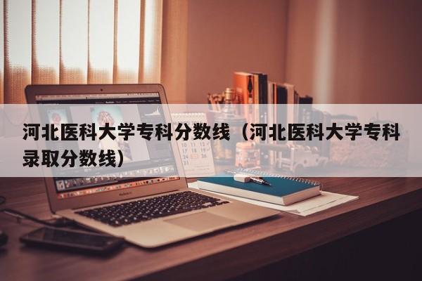 河北医科大学专科分数线（河北医科大学专科录取分数线）