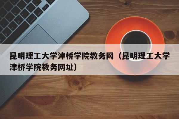 昆明理工大学津桥学院教务网（昆明理工大学津桥学院教务网址）