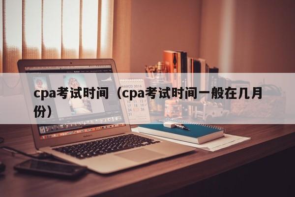 cpa考试时间（cpa考试时间一般在几月份）