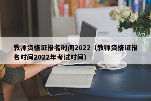 教师资格证报名时间2022（教师资格证报名时间2022年考试时间）