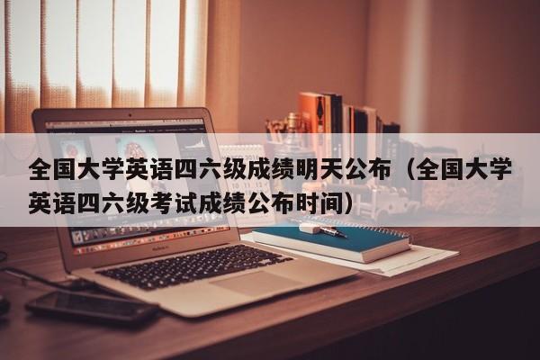 全国大学英语四六级成绩明天公布（全国大学英语四六级考试成绩公布时间）