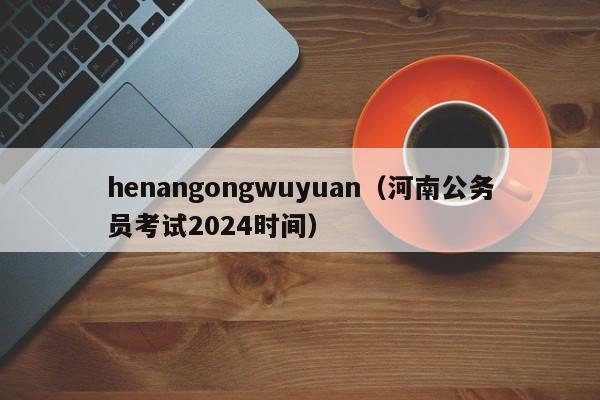 henangongwuyuan（河南公务员考试2024时间）