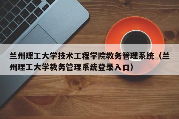 兰州理工大学技术工程学院教务管理系统（兰州理工大学教务管理系统登录入口）