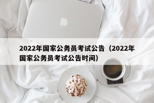 2022年国家公务员考试公告（2022年国家公务员考试公告时间）