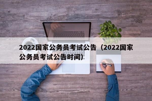 2022国家公务员考试公告（2022国家公务员考试公告时间）