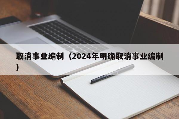 取消事业编制（2024年明确取消事业编制）