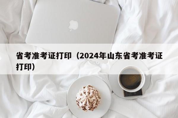 省考准考证打印（2024年山东省考准考证打印）